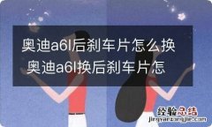 奥迪a6l后刹车片怎么换 奥迪a6l换后刹车片怎么换