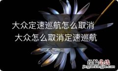 大众定速巡航怎么取消 大众怎么取消定速巡航功能