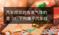 汽车排放的有害气体的是 31. 下列属于汽车排放的有害气体的是