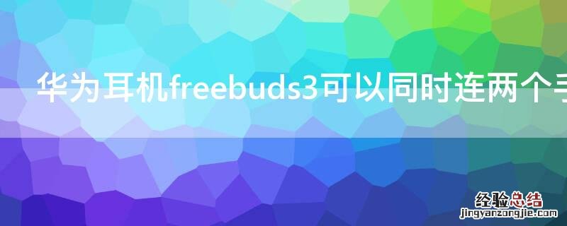 华为耳机freebuds3可以同时连两个手机吗