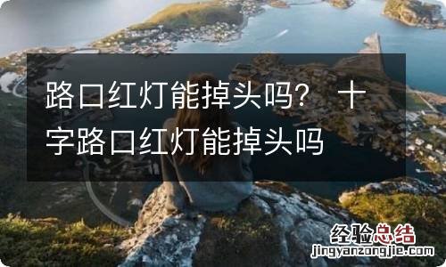 路口红灯能掉头吗？ 十字路口红灯能掉头吗