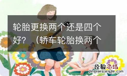 轿车轮胎换两个还是4个好 轮胎更换两个还是四个好？