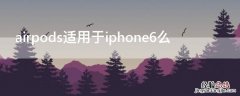 airpods适用于iPhone6么 airpodspro适配iphone6吗