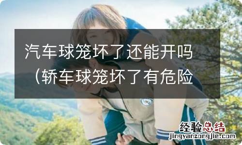 轿车球笼坏了有危险吗 汽车球笼坏了还能开吗