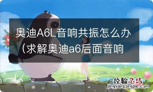 求解奥迪a6后面音响共振 奥迪A6L音响共振怎么办