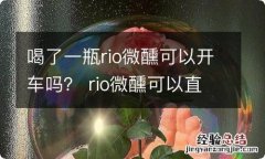 喝了一瓶rio微醺可以开车吗？ rio微醺可以直接喝吗