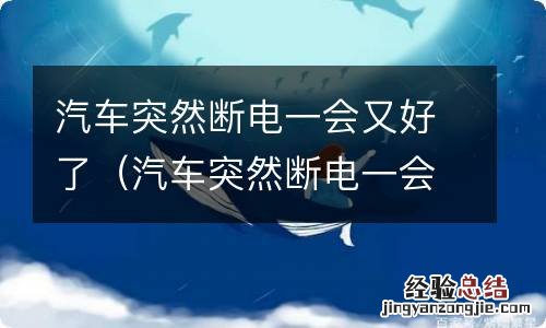 汽车突然断电一会又好了跟油有没有原因 汽车突然断电一会又好了