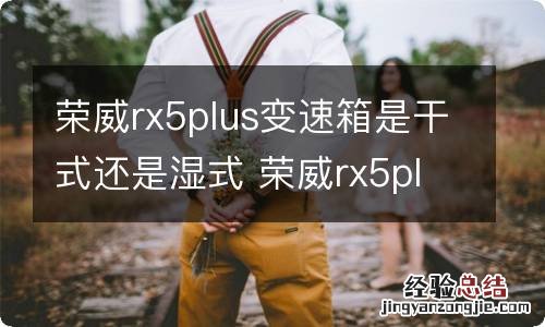 荣威rx5plus变速箱是干式还是湿式 荣威rx5plus变速箱怎么样?