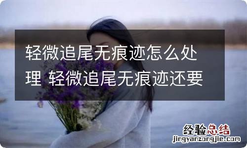 轻微追尾无痕迹怎么处理 轻微追尾无痕迹还要赔偿吗