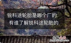 锐科途轮胎是哪个厂的 有谁了解锐科途轮胎的