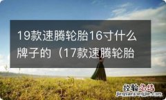 17款速腾轮胎多少寸 19款速腾轮胎16寸什么牌子的