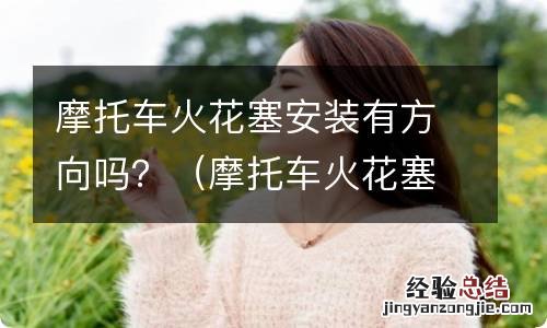摩托车火花塞拆卸方向 摩托车火花塞安装有方向吗?