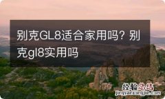 别克GL8适合家用吗? 别克gl8实用吗