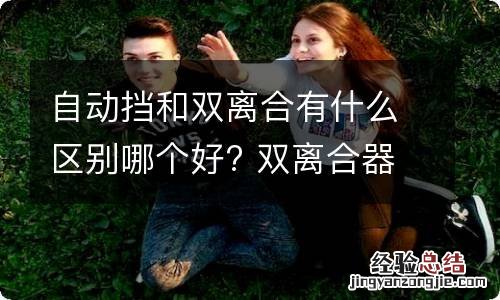 自动挡和双离合有什么区别哪个好? 双离合器和自动挡有什么区别