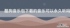 酷狗音乐包下载的音乐可以永久听吗