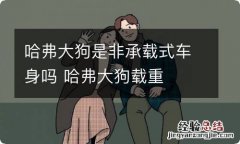 哈弗大狗是非承载式车身吗 哈弗大狗载重