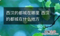 西汉的都城在哪里 西汉的都城在什么地方