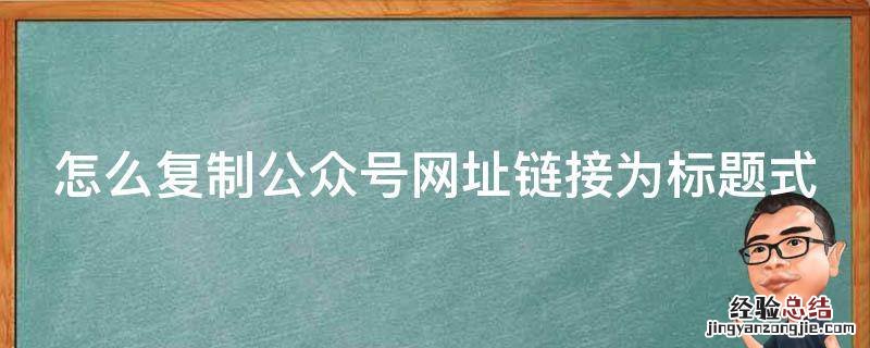 怎么复制公众号网址链接为标题式