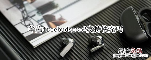 华为freebudspro可以快充吗 华为freebudspro2支持快充吗