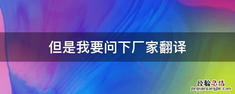 但是我要问下厂家翻译