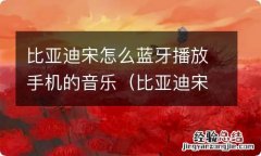 比亚迪宋怎么连蓝牙听歌 比亚迪宋怎么蓝牙播放手机的音乐