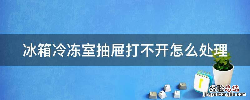 冰箱冷冻室抽屉打不开怎么处理