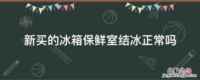 新买的冰箱保鲜室结冰正常吗