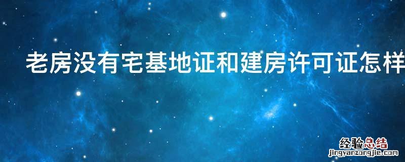 老房没有宅基地证和建房许可证怎样办