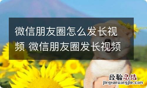 微信朋友圈怎么发长视频 微信朋友圈发长视频的步骤是什么