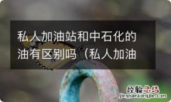 私人加油站和中石化有什么区别 私人加油站和中石化的油有区别吗