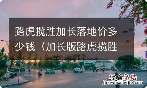 加长版路虎揽胜多少钱 路虎揽胜加长落地价多少钱