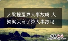 大梁撞歪算大事故吗 大梁梁头弯了算大事故吗