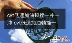 cvt低速加油顿挫一冲一冲 cvt低速加油顿挫一冲一冲怎么解决