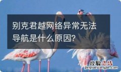 别克君越网络异常无法导航是什么原因？