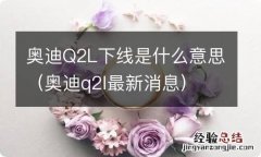 奥迪q2l最新消息 奥迪Q2L下线是什么意思