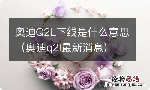 奥迪q2l最新消息 奥迪Q2L下线是什么意思