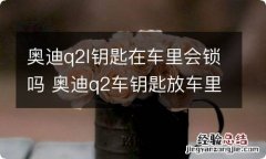 奥迪q2l钥匙在车里会锁吗 奥迪q2车钥匙放车里车会自动上锁吗?