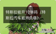 特斯拉汽车能开几年 特斯拉能开10年吗