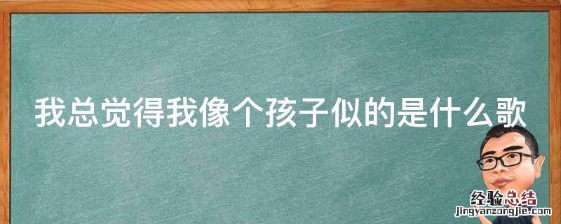 我总觉得我像个孩子似的是什么歌