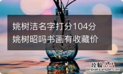 姚树洁名字打分104分 姚树昭吗书画有收藏价值