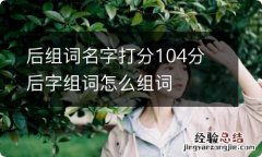 后组词名字打分104分 后字组词怎么组词