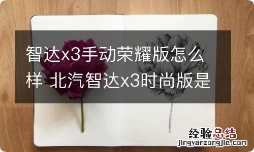 智达x3手动荣耀版怎么样 北汽智达x3时尚版是不是荣耀版