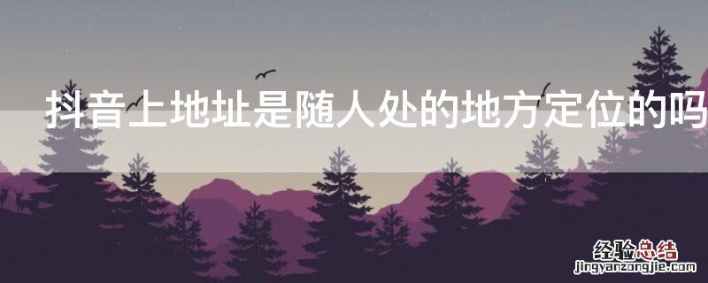 抖音上地址是随人处的地方定位的吗