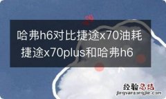 哈弗h6对比捷途x70油耗 捷途x70plus和哈弗h6油耗