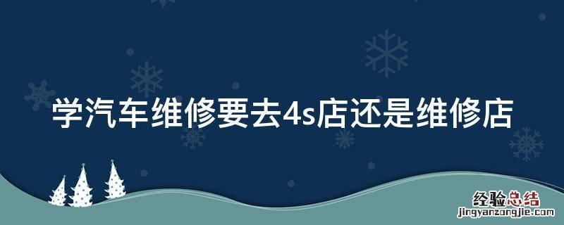 学汽车维修要去4s店还是维修店