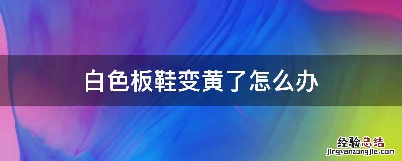 白色板鞋变黄了怎么办