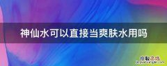 神仙水可以直接当爽肤水用吗