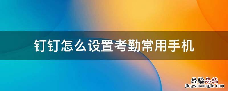 钉钉怎么设置考勤常用手机