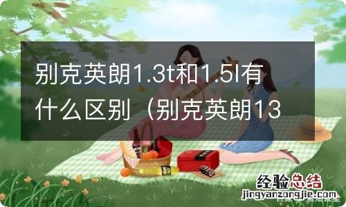 别克英朗13t和15l有什么区别 别克英朗1.3t和1.5l有什么区别