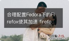 合理配置Fedora下的Firefox使其加速 firefox配置文件创建后又消失了